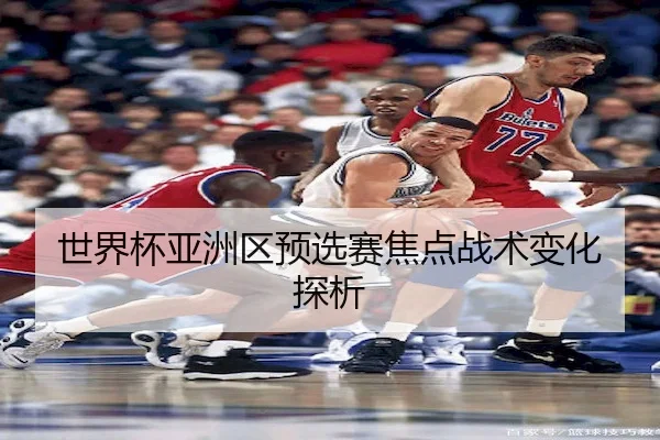 世界杯亚洲区预选赛焦点战术变化探析